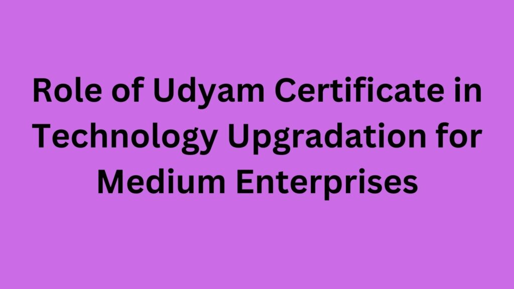 Role of Udyam Certificate in Technology Upgradation for Medium Enterprises