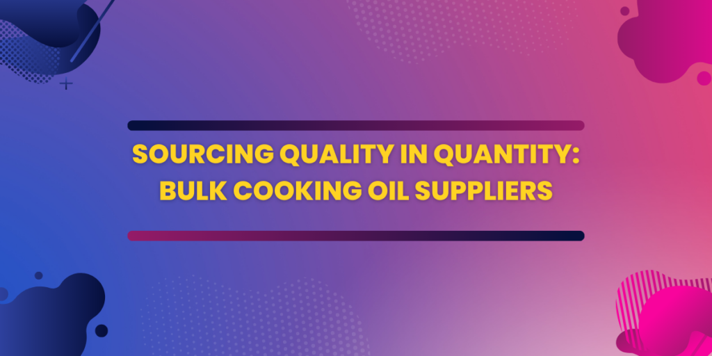 Sourcing Quality in Quantity Bulk Cooking Oil Suppliers