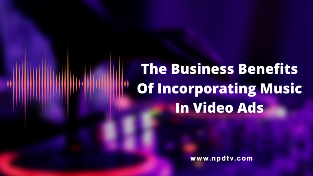 The Business Benefits Of Incorporating Music In Video Ads