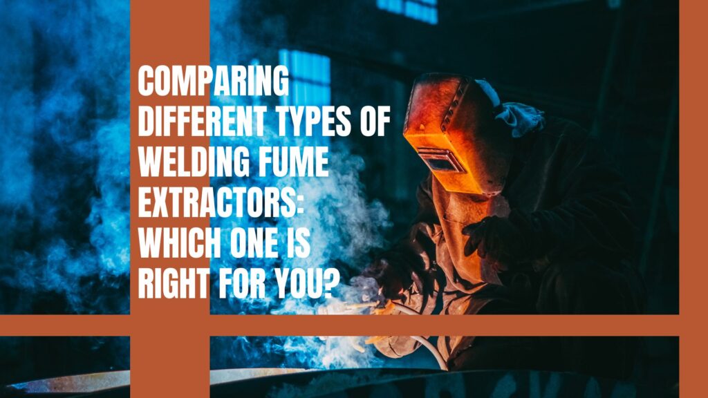 Comparing Different Types of Welding Fume Extractors Which One Is Right for You